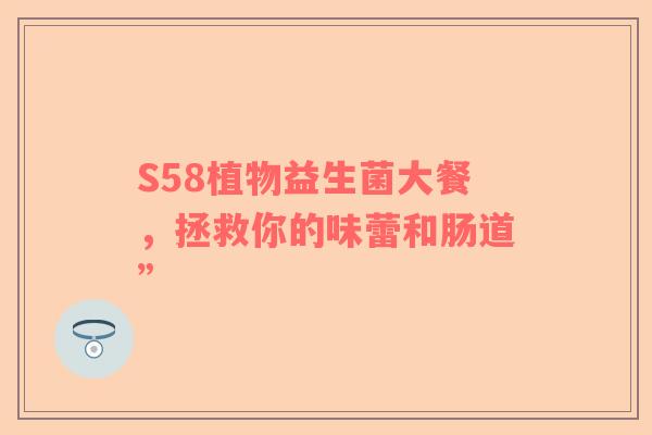 S58植物益生菌大餐，拯救你的味蕾和肠道”