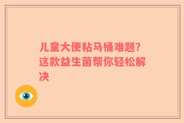 儿童大便粘马桶难题？这款益生菌帮你轻松解决