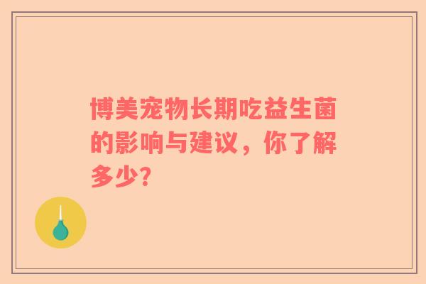 博美宠物长期吃益生菌的影响与建议，你了解多少？