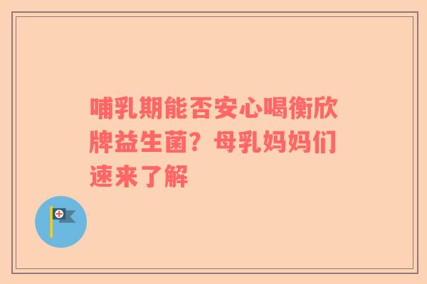 哺乳期能否安心喝衡欣牌益生菌？母乳妈妈们速来了解