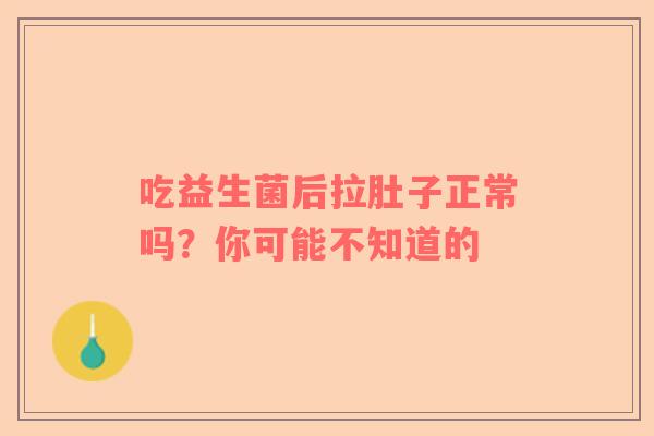 吃益生菌后拉肚子正常吗？你可能不知道的