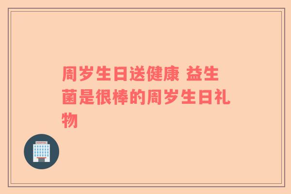 周岁生日送健康 益生菌是很棒的周岁生日礼物