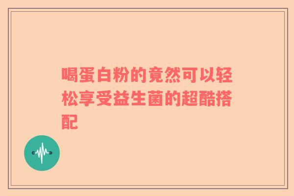 喝蛋白粉的竟然可以轻松享受益生菌的超酷搭配