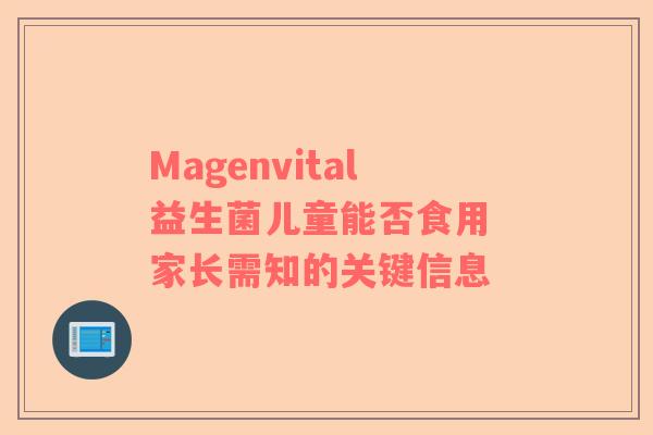 Magenvital益生菌儿童能否食用 家长需知的关键信息