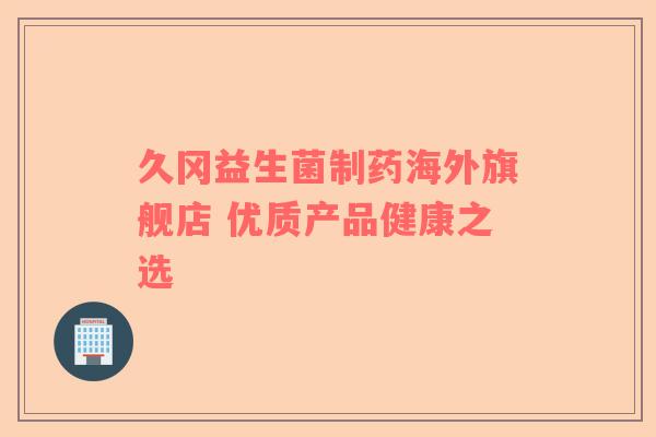 久冈益生菌制药海外旗舰店 优质产品健康之选