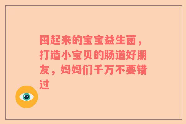 囤起来的宝宝益生菌，打造小宝贝的肠道好朋友，妈妈们千万不要错过