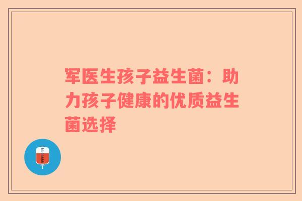 军医生孩子益生菌：助力孩子健康的优质益生菌选择