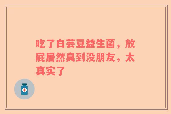 吃了白芸豆益生菌，放屁居然臭到没朋友，太真实了