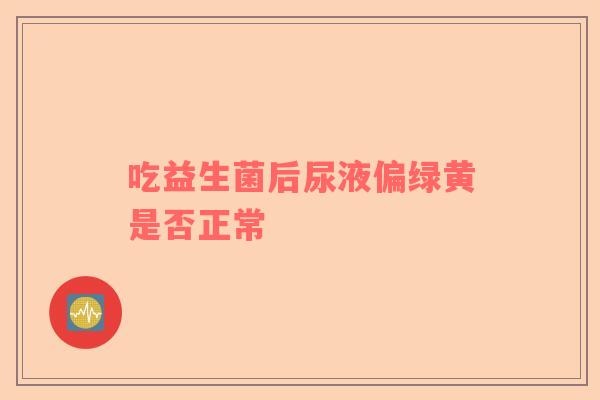 吃益生菌后尿液偏绿黄是否正常