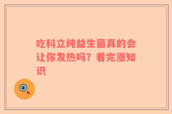 吃科立纯益生菌真的会让你发热吗？看完涨知识