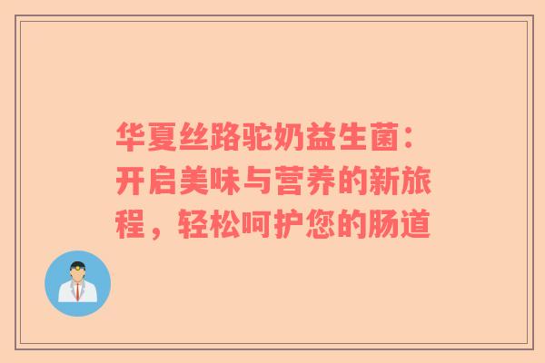 华夏丝路驼奶益生菌：开启美味与营养的新旅程，轻松呵护您的肠道