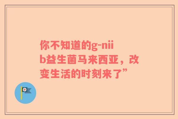 你不知道的g-niib益生菌马来西亚，改变生活的时刻来了”