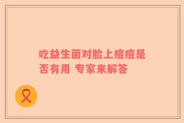 吃益生菌对脸上痘痘是否有用 专家来解答