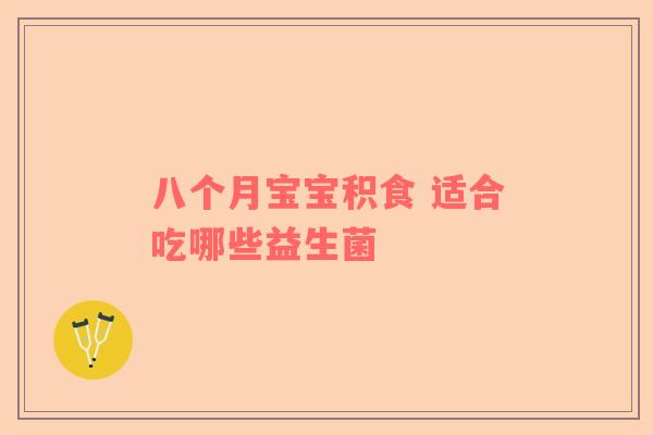 八个月宝宝积食 适合吃哪些益生菌