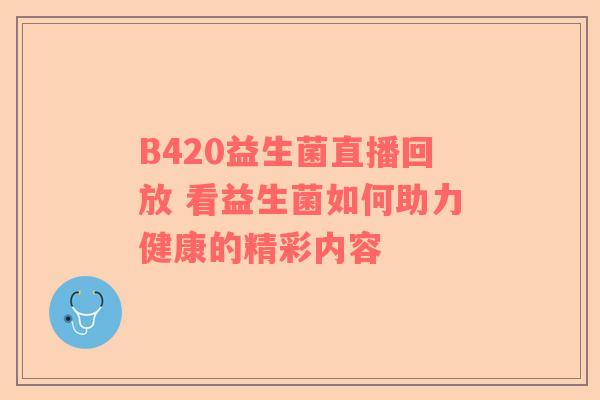 B420益生菌直播回放 看益生菌如何助力健康的精彩内容