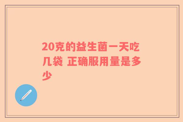 20克的益生菌一天吃几袋 正确服用量是多少