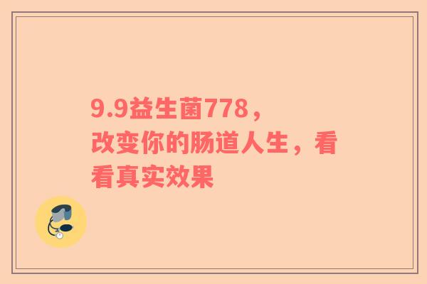 9.9益生菌778，改变你的肠道人生，看看真实效果