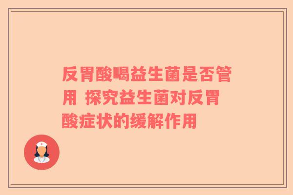 反胃酸喝益生菌是否管用 探究益生菌对反胃酸症状的缓解作用