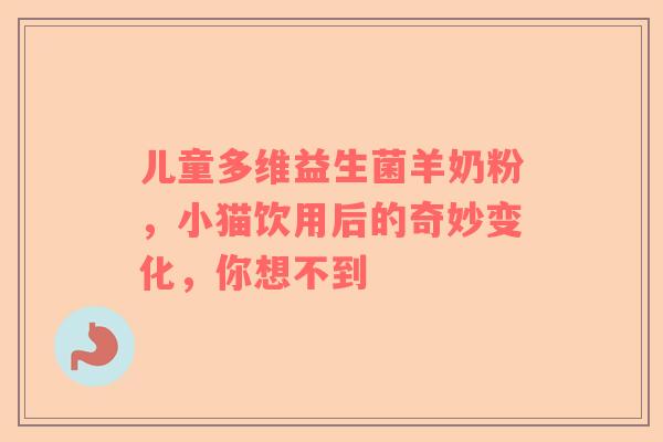 儿童多维益生菌羊奶粉，小猫饮用后的奇妙变化，你想不到