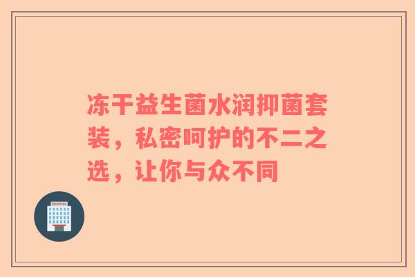 冻干益生菌水润抑菌套装，私密呵护的不二之选，让你与众不同
