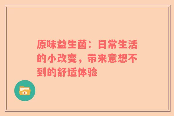 原味益生菌：日常生活的小改变，带来意想不到的舒适体验