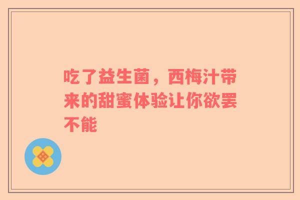 吃了益生菌，西梅汁带来的甜蜜体验让你欲罢不能