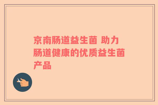 京南肠道益生菌 助力肠道健康的优质益生菌产品
