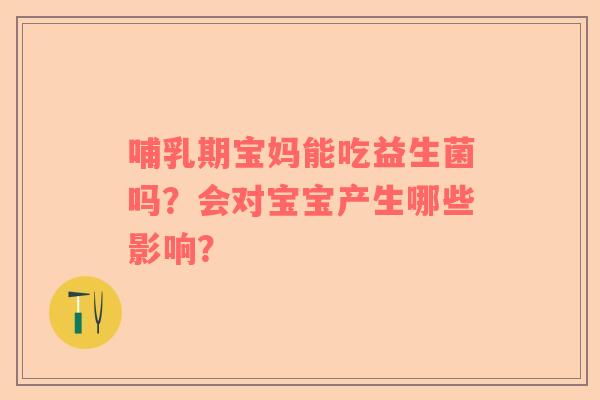 哺乳期宝妈能吃益生菌吗？会对宝宝产生哪些影响？