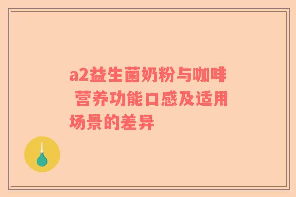 a2益生菌奶粉与咖啡 营养功能口感及适用场景的差异