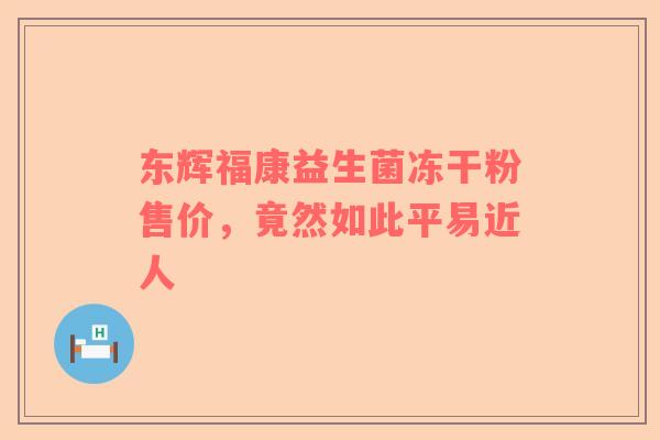 东辉福康益生菌冻干粉售价，竟然如此平易近人