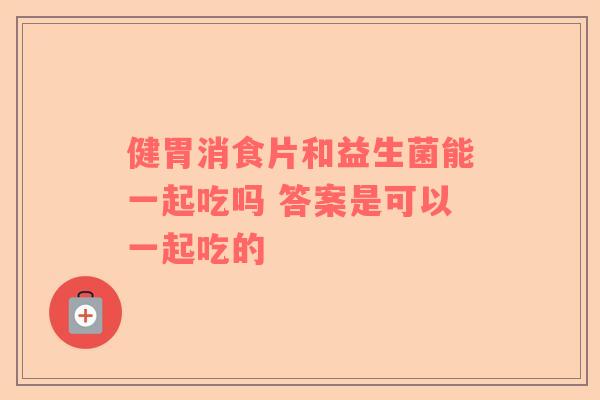 健胃消食片和益生菌能一起吃吗 答案是可以一起吃的