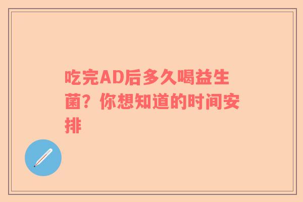吃完AD后多久喝益生菌？你想知道的时间安排