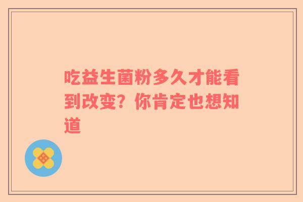 吃益生菌粉多久才能看到改变？你肯定也想知道