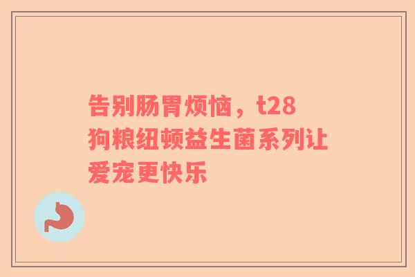 告别肠胃烦恼，t28狗粮纽顿益生菌系列让爱宠更快乐
