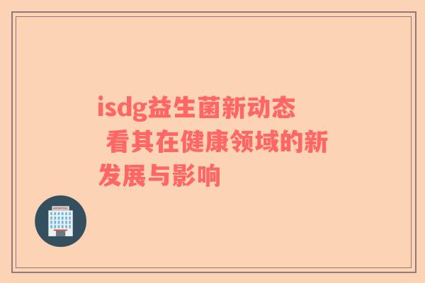isdg益生菌新动态 看其在健康领域的新发展与影响