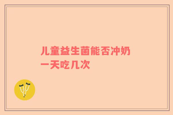 儿童益生菌能否冲奶 一天吃几次