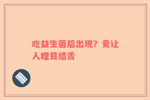 吃益生菌后出现？竟让人瞠目结舌