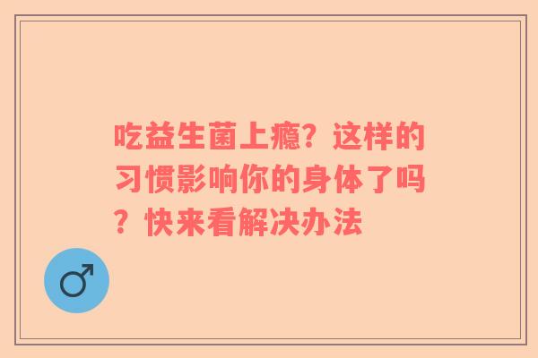 吃益生菌上瘾？这样的习惯影响你的身体了吗？快来看解决办法