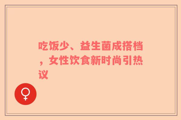 吃饭少、益生菌成搭档，女性饮食新时尚引热议