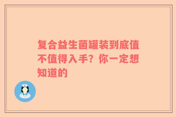 复合益生菌罐装到底值不值得入手？你一定想知道的