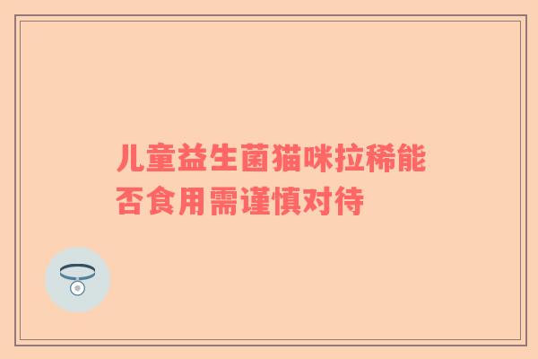 儿童益生菌猫咪拉稀能否食用需谨慎对待