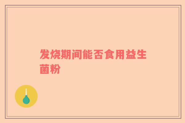 发烧期间能否食用益生菌粉