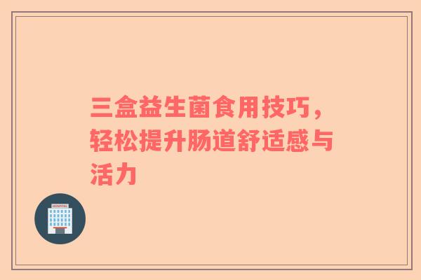 三盒益生菌食用技巧，轻松提升肠道舒适感与活力