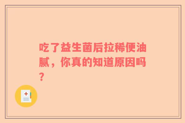 吃了益生菌后拉稀便油腻，你真的知道原因吗？