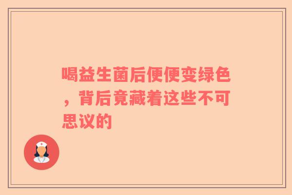 喝益生菌后便便变绿色，背后竟藏着这些不可思议的