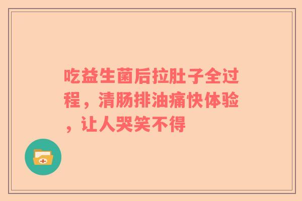 吃益生菌后拉肚子全过程，清肠排油痛快体验，让人哭笑不得