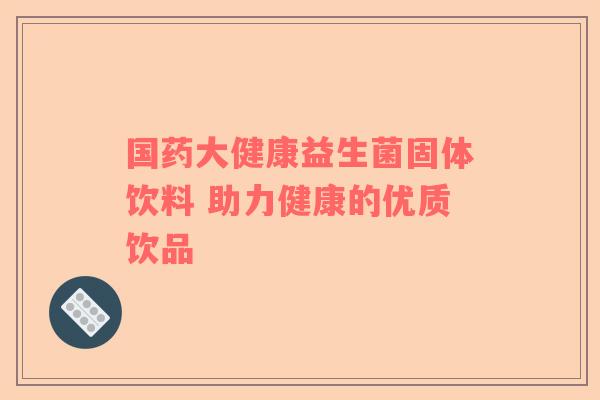 国药大健康益生菌固体饮料 助力健康的优质饮品
