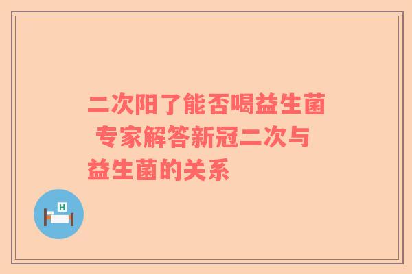 二次阳了能否喝益生菌 专家解答新冠二次与益生菌的关系