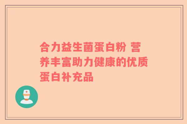 合力益生菌蛋白粉 营养丰富助力健康的优质蛋白补充品
