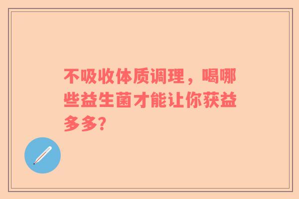 不吸收体质调理，喝哪些益生菌才能让你获益多多？